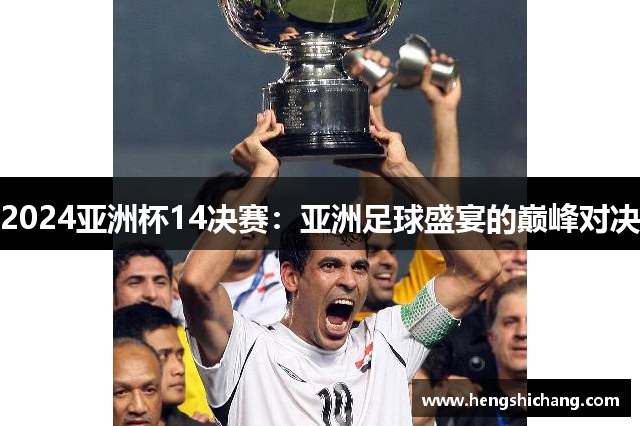 2024亚洲杯14决赛：亚洲足球盛宴的巅峰对决
