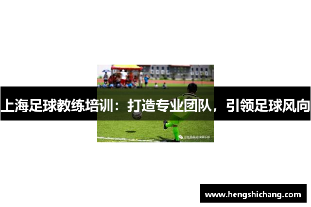 上海足球教练培训：打造专业团队，引领足球风向
